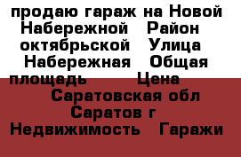 продаю гараж на Новой Набережной › Район ­ октябрьской › Улица ­ Набережная › Общая площадь ­ 21 › Цена ­ 350 000 - Саратовская обл., Саратов г. Недвижимость » Гаражи   